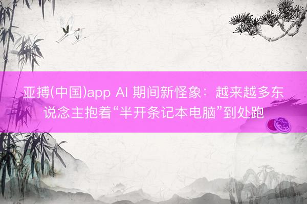 亚搏(中国)app AI 期间新怪象：越来越多东说念主抱着“半开条记本电脑”到处跑