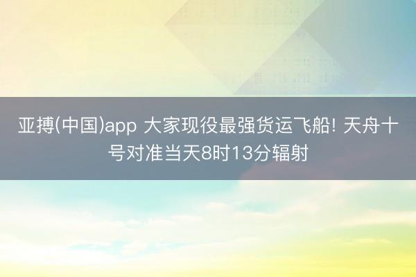 亚搏(中国)app 大家现役最强货运飞船! 天舟十号对准当天8时13分辐射