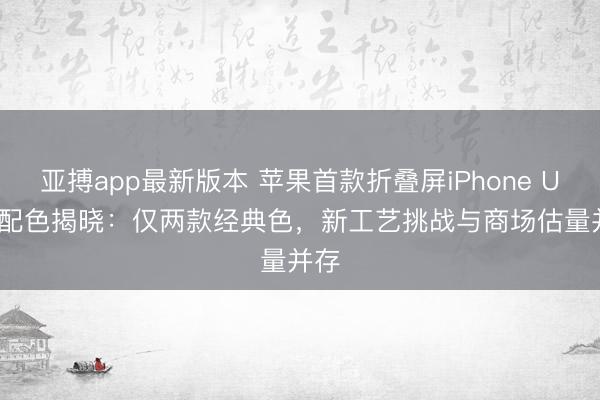 亚搏app最新版本 苹果首款折叠屏iPhone Ultra配色揭晓：仅两款经典色，新工艺挑战与商场估量并存