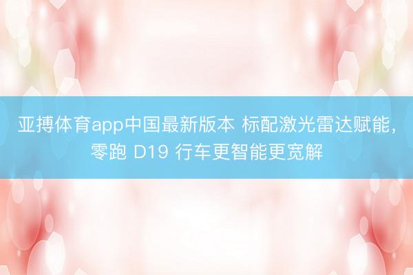 亚搏体育app中国最新版本 标配激光雷达赋能,零跑 D19 行车更智能更宽解