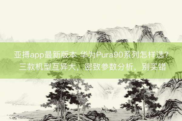 亚搏app最新版本 华为Pura90系列怎样选? 三款机型互异大，密致参数分析，别买错
