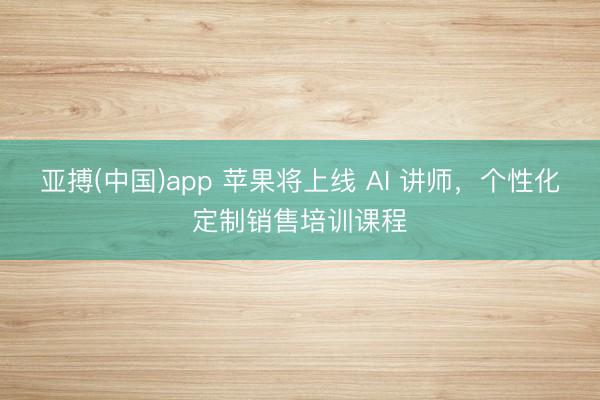 亚搏(中国)app 苹果将上线 AI 讲师，个性化定制销售培训课程