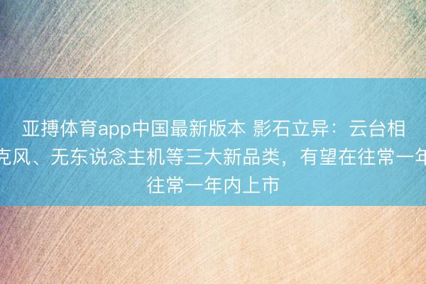 亚搏体育app中国最新版本 影石立异:云台相机、麦克风、无东说念主机等三大新品类,有望在往常一年内上市