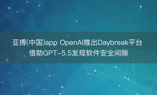 亚搏(中国)app OpenAI推出Daybreak平台 借助GPT-5.5发现软件安全间隙