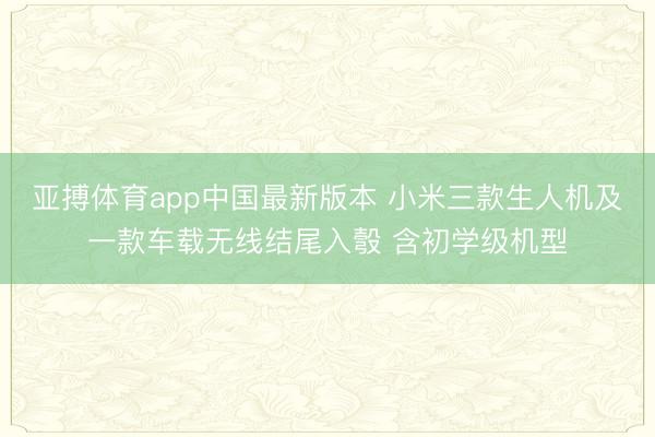 亚搏体育app中国最新版本 小米三款生人机及一款车载无线结尾入彀 含初学级机型