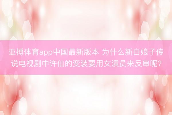 亚搏体育app中国最新版本 为什么新白娘子传说电视剧中许仙的变装要用女演员来反串呢?