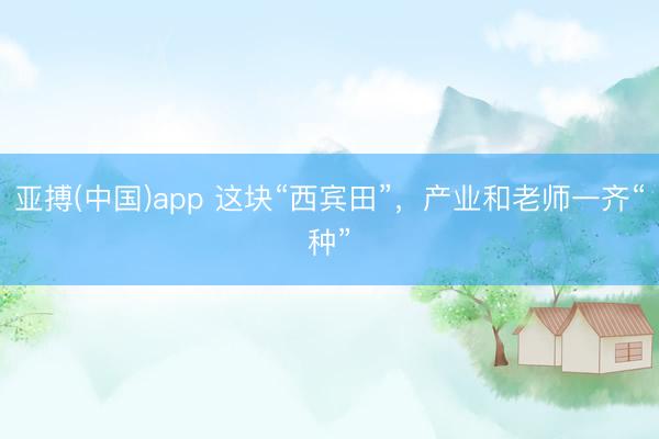 亚搏(中国)app 这块“西宾田”,产业和老师一齐“种”