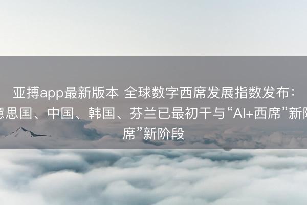 亚搏app最新版本 全球数字西席发展指数发布：好意思国、中国、韩国、芬兰已最初干与“AI+西席”新阶段