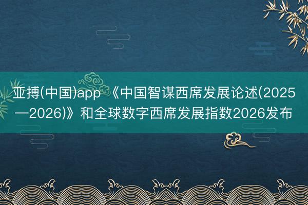 亚搏(中国)app 《中国智谋西席发展论述(2025—2026)》和全球数字西席发展指数2026发布
