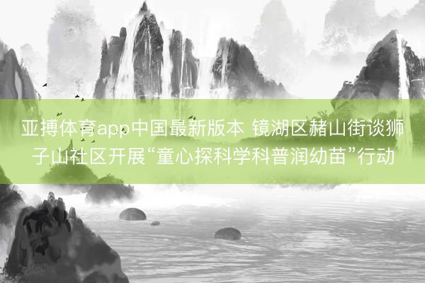 亚搏体育app中国最新版本 镜湖区赭山街谈狮子山社区开展“童心探科学科普润幼苗”行动