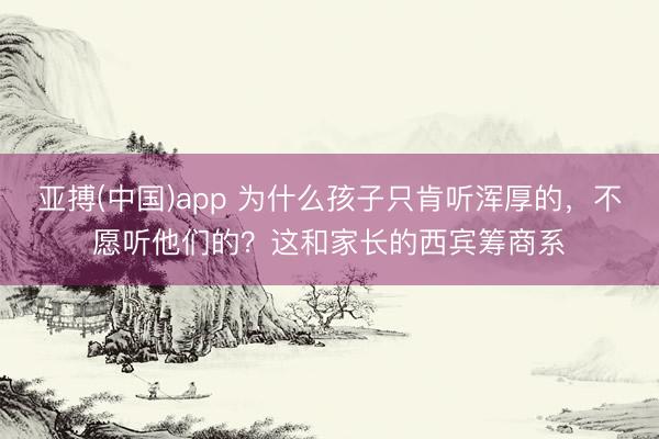 亚搏(中国)app 为什么孩子只肯听浑厚的,不愿听他们的?这和家长的西宾筹商系