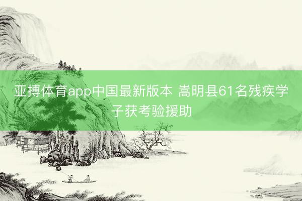 亚搏体育app中国最新版本 嵩明县61名残疾学子获考验援助
