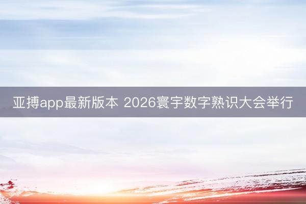 亚搏app最新版本 2026寰宇数字熟识大会举行