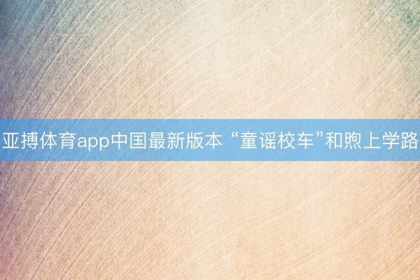 亚搏体育app中国最新版本 “童谣校车”和煦上学路