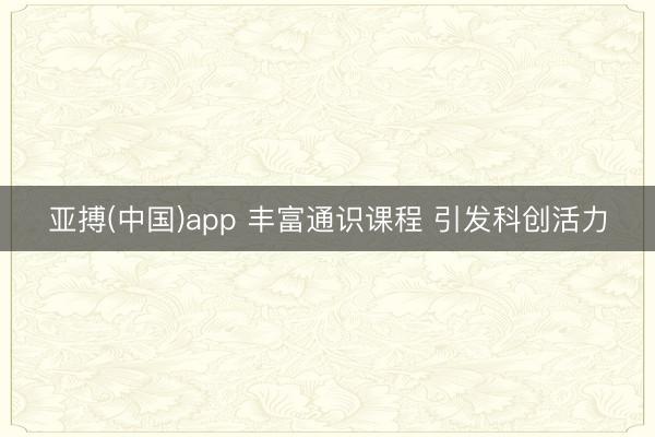 亚搏(中国)app 丰富通识课程 引发科创活力