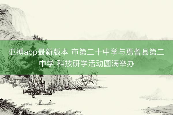 亚搏app最新版本 市第二十中学与焉耆县第二中学 科技研学活动圆满举办
