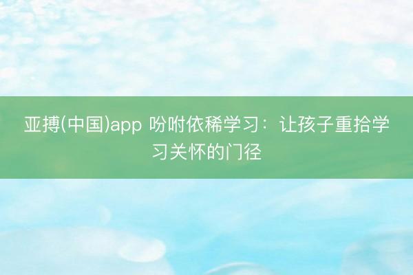 亚搏(中国)app 吩咐依稀学习：让孩子重拾学习关怀的门径