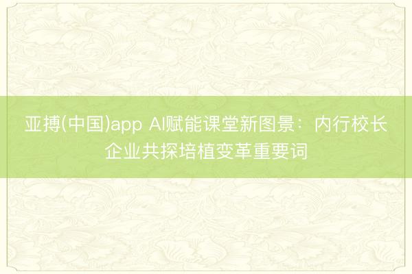 亚搏(中国)app AI赋能课堂新图景：内行校长企业共探培植变革重要词