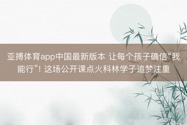 亚搏体育app中国最新版本 让每个孩子确信“我能行”! 这场公开课点火科林学子追梦注重