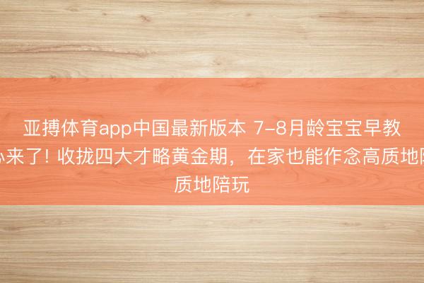 亚搏体育app中国最新版本 7-8月龄宝宝早教重心来了! 收拢四大才略黄金期，在家也能作念高质地陪玩