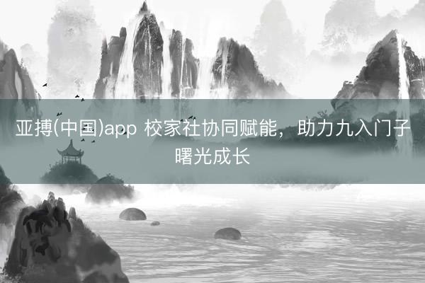 亚搏(中国)app 校家社协同赋能,助力九入门子曙光成长