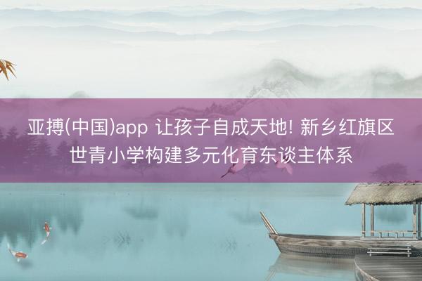 亚搏(中国)app 让孩子自成天地! 新乡红旗区世青小学构建多元化育东谈主体系