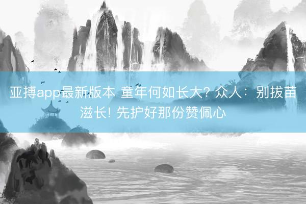 亚搏app最新版本 童年何如长大? 众人：别拔苗滋长! 先护好那份赞佩心