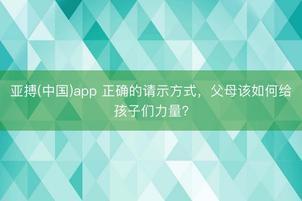 亚搏(中国)app 正确的请示方式,父母该如何给孩子们力量?