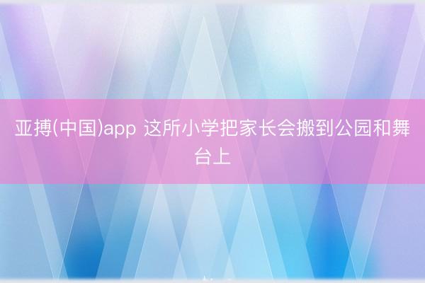 亚搏(中国)app 这所小学把家长会搬到公园和舞台上