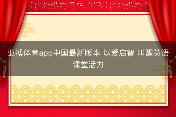 亚搏体育app中国最新版本 以爱启智 叫醒英语课堂活力