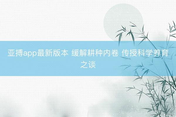 亚搏app最新版本 缓解耕种内卷 传授科学养育之谈