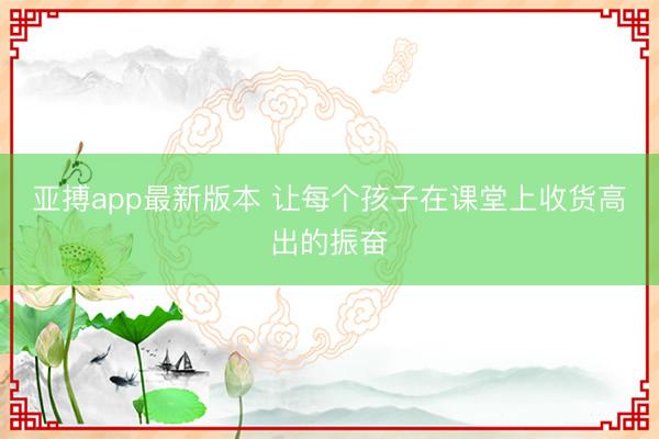 亚搏app最新版本 让每个孩子在课堂上收货高出的振奋