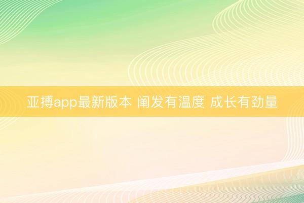 亚搏app最新版本 阐发有温度 成长有劲量
