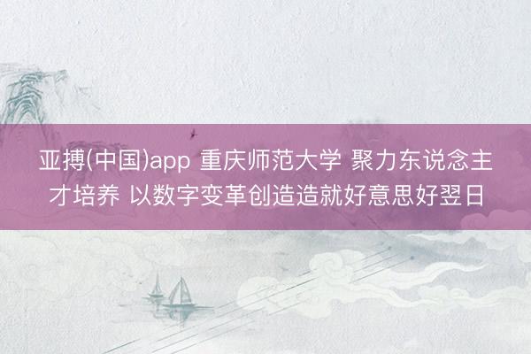 亚搏(中国)app 重庆师范大学 聚力东说念主才培养 以数字变革创造造就好意思好翌日
