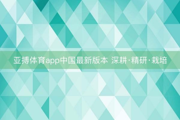 亚搏体育app中国最新版本 深耕·精研·栽培