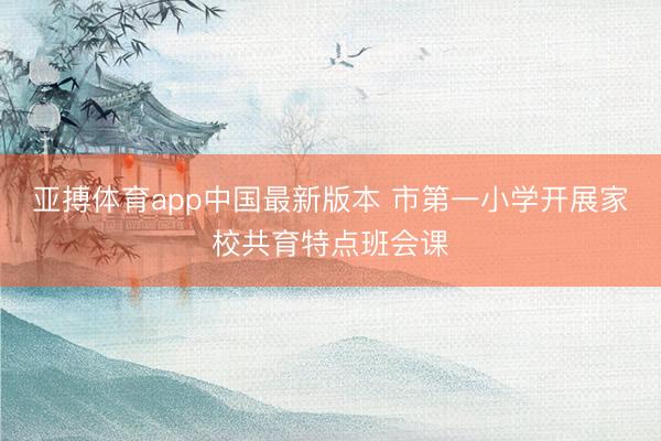 亚搏体育app中国最新版本 市第一小学开展家校共育特点班会课