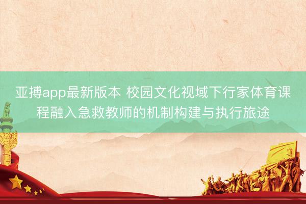 亚搏app最新版本 校园文化视域下行家体育课程融入急救教师的机制构建与执行旅途