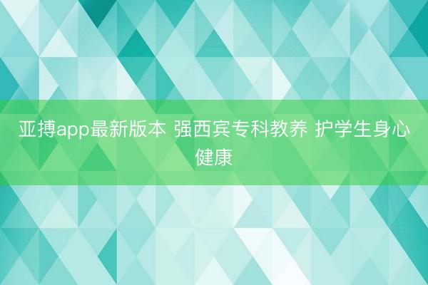 亚搏app最新版本 强西宾专科教养 护学生身心健康