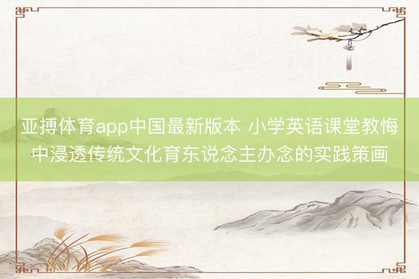 亚搏体育app中国最新版本 小学英语课堂教悔中浸透传统文化育东说念主办念的实践策画