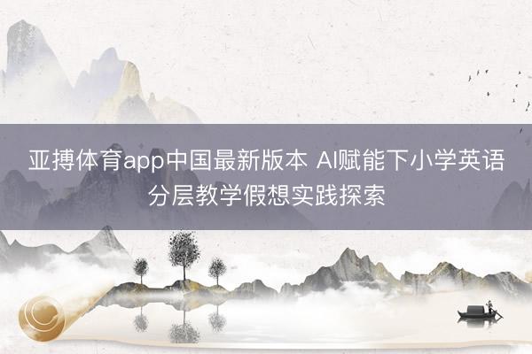 亚搏体育app中国最新版本 AI赋能下小学英语分层教学假想实践探索