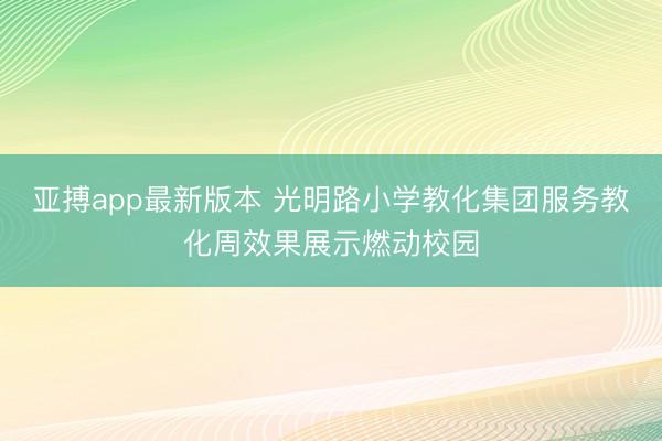 亚搏app最新版本 光明路小学教化集团服务教化周效果展示燃动校园