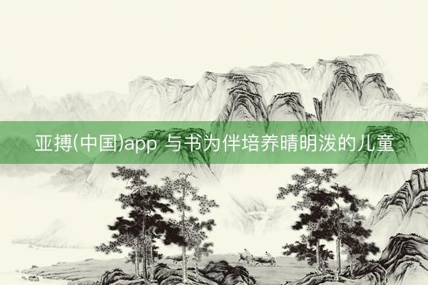 亚搏(中国)app 与书为伴培养晴明泼的儿童