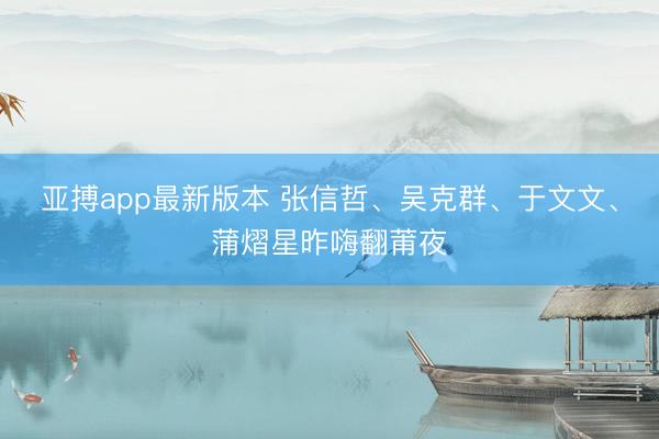 亚搏app最新版本 张信哲、吴克群、于文文、蒲熠星昨嗨翻莆夜