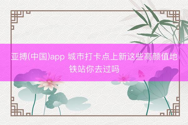 亚搏(中国)app 城市打卡点上新这些高颜值地铁站你去过吗