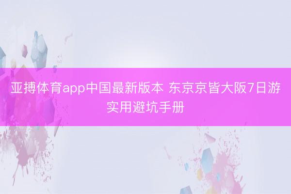 亚搏体育app中国最新版本 东京京皆大阪7日游实用避坑手册