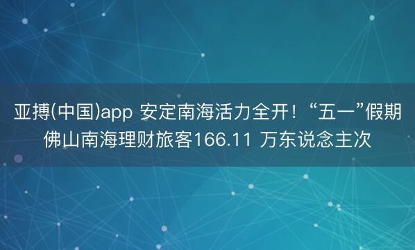 亚搏(中国)app 安定南海活力全开！“五一”假期佛山南海理财旅客166.11 万东说念主次