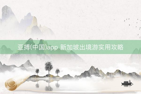 亚搏(中国)app 新加坡出境游实用攻略