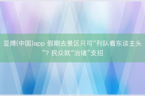 亚搏(中国)app 假期去景区只可“列队看东谈主头”? 民众就“治堵”支招