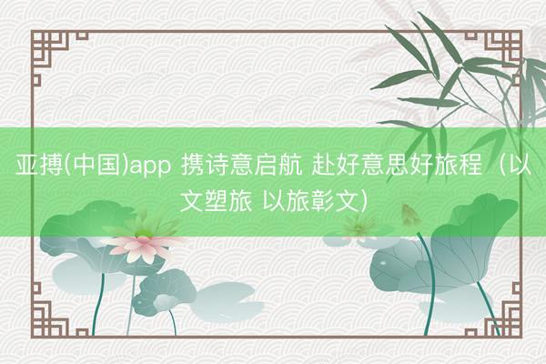亚搏(中国)app 携诗意启航 赴好意思好旅程（以文塑旅 以旅彰文）