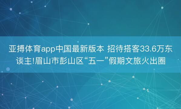 亚搏体育app中国最新版本 招待搭客33.6万东谈主!眉山市彭山区“五一”假期文旅火出圈